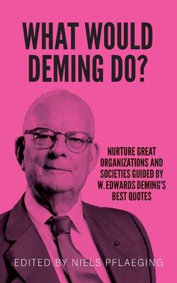 What would Deming do?: Nurture great organizations and societies guided by W. Edwards Deming’s best quotes