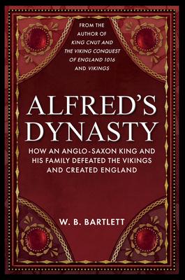 Alfred’s Dynasty: How an Anglo-Saxon King and His Family Defeated the Vikings and Created England