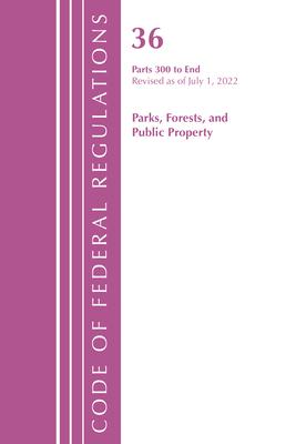Code of Federal Regulations, Title 36 Parks, Forests, and Public Property 300-End, Revised as of July 1, 2022