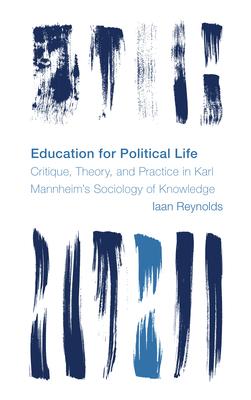 Education for Political Life: Critique, Theory, and Practice in Karl Mannheim’s Sociology of Knowledge