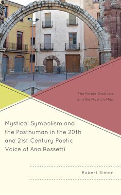 Mystical Symbolism and the Posthuman in the 20th and 21st Century Poetic Voice of Ana Rossetti: The Purple Gladiolus and the Mystic’s Map