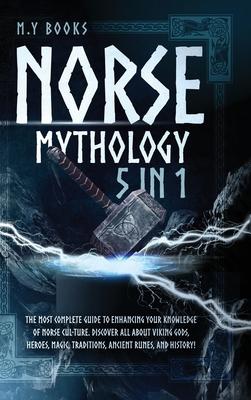 Norse Mythology: [5 in 1] The Most Complete Guide to Enhancing Your Knowledge of Norse Culture. Discover All About Viking Gods, Heroes,