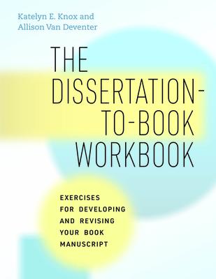 The Dissertation-To-Book Workbook: Exercises for Developing and Revising Your Book Manuscript