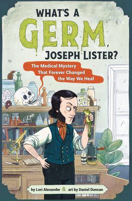 What’s a Germ, Joseph Lister?: The Medical Mystery That Forever Changed the Way We Heal