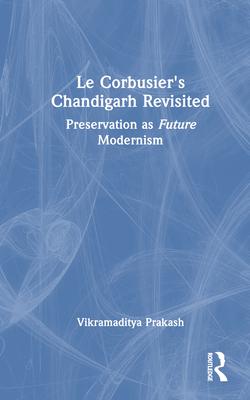 Le Corbusier’s Chandigarh Revisited: Preservation as Future Modernism