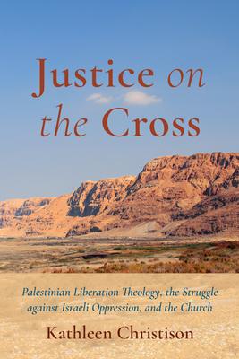 Justice on the Cross: Palestinian Liberation Theology, the Struggle Against Israeli Oppression, and the Church