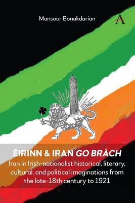 Éirinn & Iran Go Brách: Iran in Irish-Nationalist Historical, Literary, Cultural, and Political Imaginations from the Late-18th Century to 192