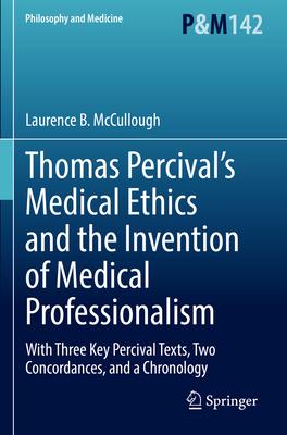 Thomas Percival’s Medical Ethics and the Invention of Medical Professionalism: With Three Key Percival Texts, Two Concordances, and a Chronology