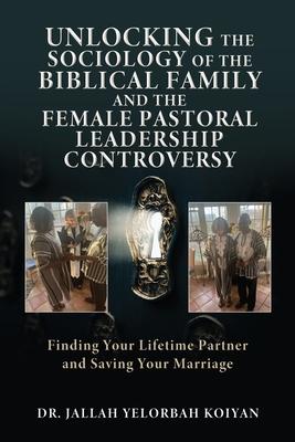 Unlocking the Sociology of the Biblical Family and the Female Pastoral Leadership Controversy: Finding Your Lifetime Partner and Saving Your Marriage