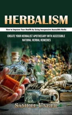 Herbalism: How to Improve Your Health by Using Inexpensive Accessible Herbs (Create Your Herbalist Apothecary With Accessible Nat