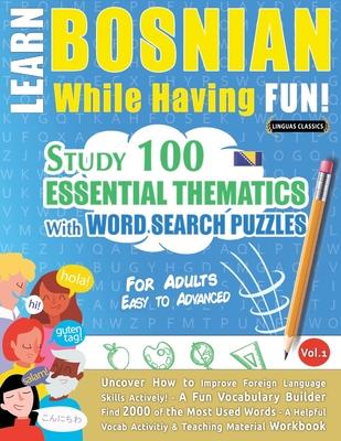 Learn Bosnian While Having Fun! - For Adults: EASY TO ADVANCED - STUDY 100 ESSENTIAL THEMATICS WITH WORD SEARCH PUZZLES - VOL.1 - Uncover How to Impro