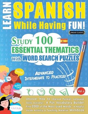 Learn Spanish While Having Fun! - Advanced: INTERMEDIATE TO PRACTICED - STUDY 100 ESSENTIAL THEMATICS WITH WORD SEARCH PUZZLES - VOL.1 - Uncover How t
