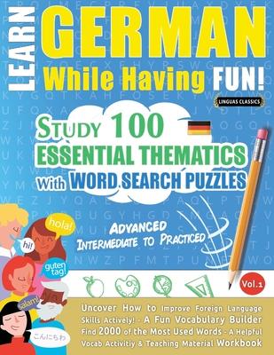 Learn German While Having Fun! - Advanced: INTERMEDIATE TO PRACTICED - STUDY 100 ESSENTIAL THEMATICS WITH WORD SEARCH PUZZLES - VOL.1 - Uncover How to