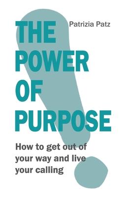 The Power Of Purpose: How to get out of your way and live your calling