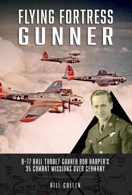 Flying Fortress Gunner: B-17 Ball Turret Gunner Bob Harper’s 35 Combat Missions Over Germany