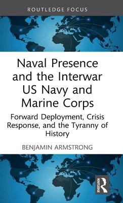 Naval Presence and the Interwar US Navy and Marine Corps: Forward Deployment, Crisis Response, and the Tyranny of History