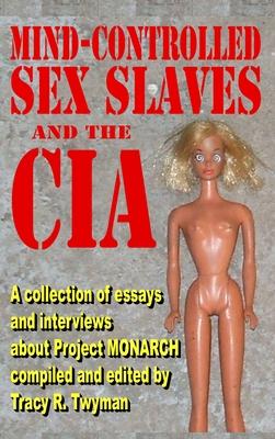 Mind-Controlled Sex Slaves And the CIA: A Collection of Essays and Interviews About Project MONARCH