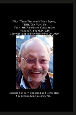 Why I Treat Traumatic Brain Injury, (TBI), The Way I Do Your 18th Psychiatric Consultation William R. Yee M.D., J.D. Copyright applied for September 2
