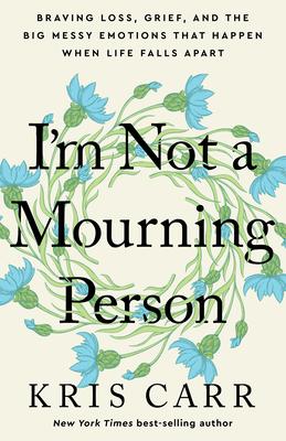 I’m Not a Mourning Person: Braving Loss, Grief, and the Big Messy Emotions That Happen When Life Falls Apar T