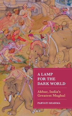 A Lamp for the Dark World: Akbar, India’s Greatest Mughal