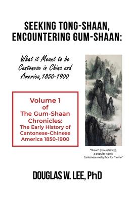 Seeking Tong-Shaan, Encountering Gum-Shaan: What it Meant to Be Cantonese in China and America, 1850-1900: The Gum-Shaan Chronicles: Volume 1