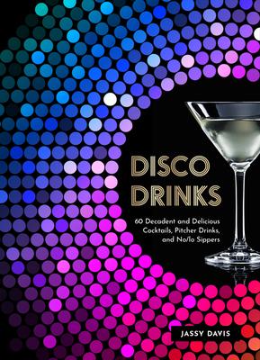 Disco Drinks: 60 Decadent and Delicious Cocktails, Pitcher Drinks, and No/Lo Sippers