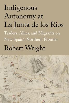 Indigenous Autonomy at La Junta de Los Rios: Traders, Allies, and Migrants on New Spain’s Northern Frontier