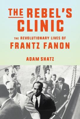 The Rebel’s Clinic: The Revolutionary Life of Frantz Fanon