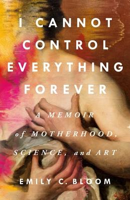 I Cannot Control Everything Forever: A Memoir of Motherhood, Science, and Art