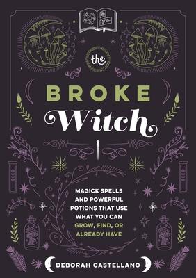 The Broke Witch: Magick Spells and Powerful Potions That Use What You Can Grow, Find, or Already Have