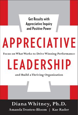 Appreciative Leadership: Focus on What Works to Drive Winning Performance and Build a Thriving Organization
