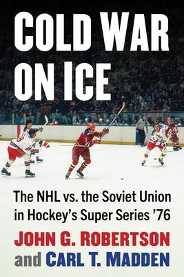 Cold War on Ice: The NHL Versus the Soviet Union in Hockey’s Super Series ’76