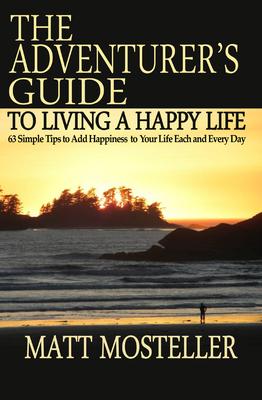 The Adventurer’s Guide to Living a Happy Life: 63 Simple Tips to Add Happiness to Your Life Each and Every Day