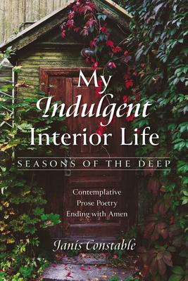 My Indulgent Interior Life--Seasons of the Deep: Contemplative Prose Poetry Ending with Amen