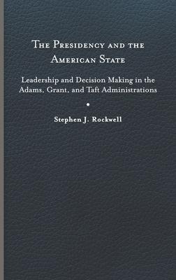 The Presidency and the American State: Leadership and Decision Making in the Adams, Grant, and Taft Administrations