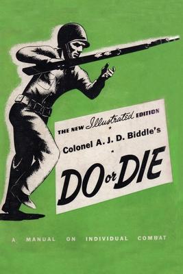 Colonel A. J. D. Biddle’s Do or Die: A Manual on Individual Combat - Illustrated Edition 1944