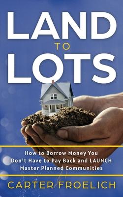 Land to Lots: How to Borrow Money You Don’t Have to Pay Back and LAUNCH Master Planned Communities