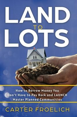 Land to Lots: How to Borrow Money You Don’t Have to Pay Back and LAUNCH Master Planned Communities
