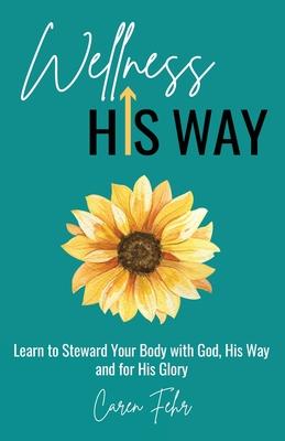 Wellness His Way: Learn to Steward Your Body with God, His Way and for His Glory