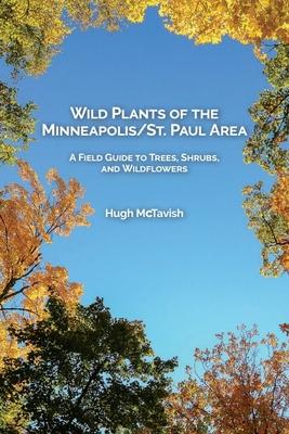 Wild Plants of the Minneapolis/St. Paul Area: A Field Guide to Trees, Shrubs, and Wildflowers