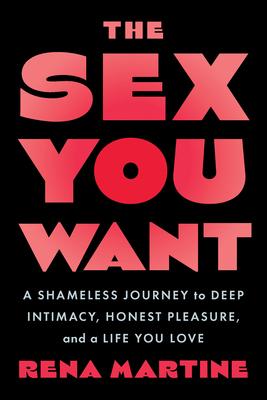 The Sex You Want: A Shameless Journey to Deep Intimacy, Honest Pleasure, and a Life You Love