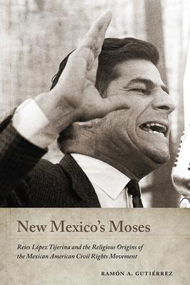 New Mexico’s Moses: Reies López Tijerina and the Religious Origins of the Mexican American Civil Rights Movement