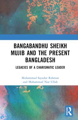 Bangabandhu Sheikh Mujib and the Present Bangladesh: Legacies of a Charismatic Leader