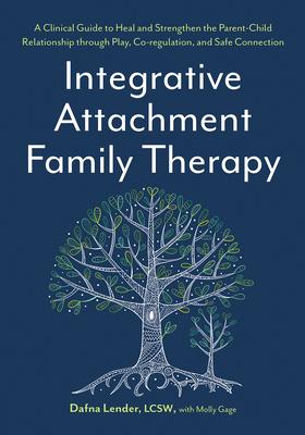 Integrative Attachment Family Therapy: A Clinical Guide to Heal and Strengthen the Parent-Child Relationship Through Play, Co-Regulation, and Self Con