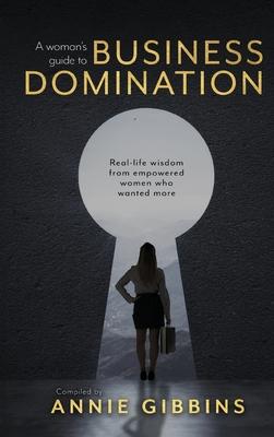 A Woman’s Guide to Business Domination: Real-life wisdom from empowered women who wanted more