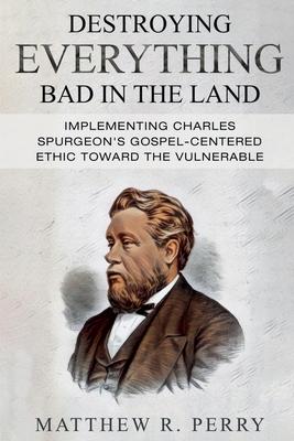 Destroying Everything Bad in the Land: Implementing Charles Spurgeon’s Gospel-Centered Ethic Toward The Vulnerable in Society
