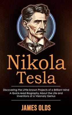Nikola Tesla: Discovering the Little-known Projects of a Brilliant Mind (A Quick-read Biography About the Life and Inventions of a V