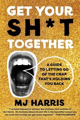 Get Your Sh*t Together: A Guide to Letting Go of the Crap That’s Holding You Back