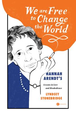We Are Free to Change the World: Hannah Arendt’s Lessons in Love and Disobedience