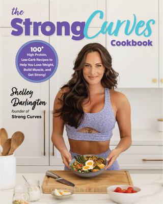 The Strong Curves Cookbook: 100+ Low-Carb, High-Protein Recipes to Help You Lose Weight, Build Muscle, and Get the Most Out of Your Weekly Workout